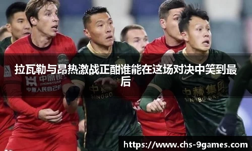 拉瓦勒与昂热激战正酣谁能在这场对决中笑到最后