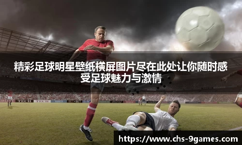 精彩足球明星壁纸横屏图片尽在此处让你随时感受足球魅力与激情