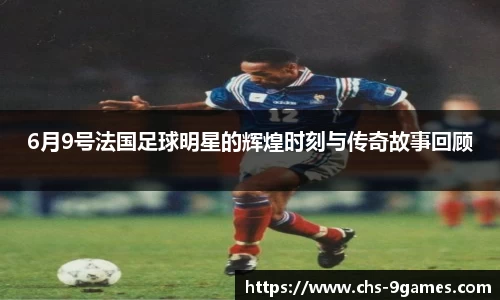 6月9号法国足球明星的辉煌时刻与传奇故事回顾